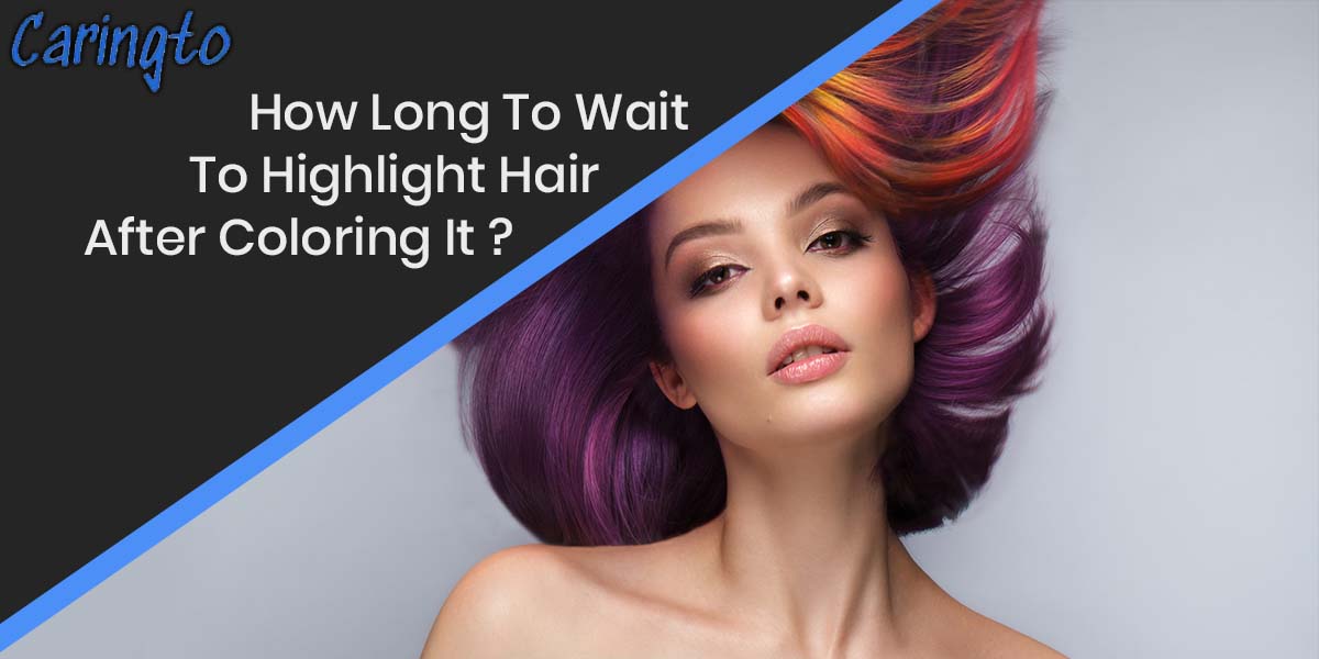 How Long To Wait To Highlight Hair After Coloring It